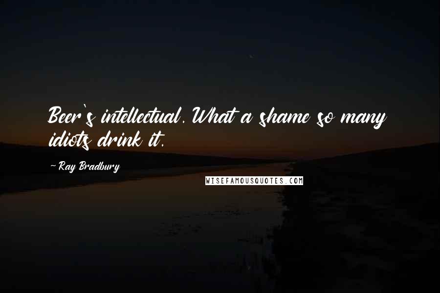 Ray Bradbury Quotes: Beer's intellectual. What a shame so many idiots drink it.