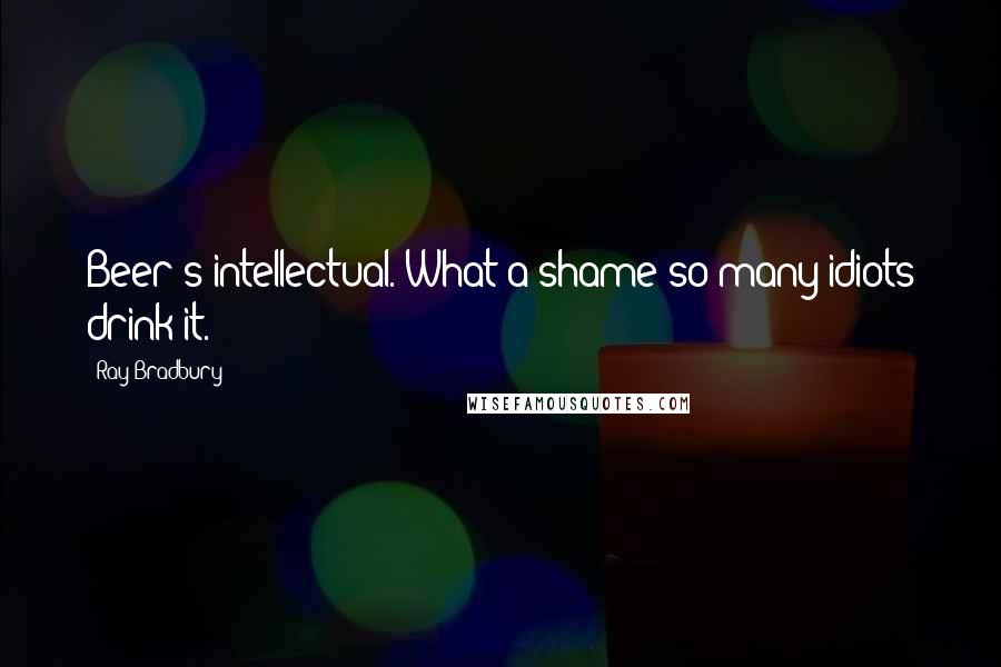 Ray Bradbury Quotes: Beer's intellectual. What a shame so many idiots drink it.