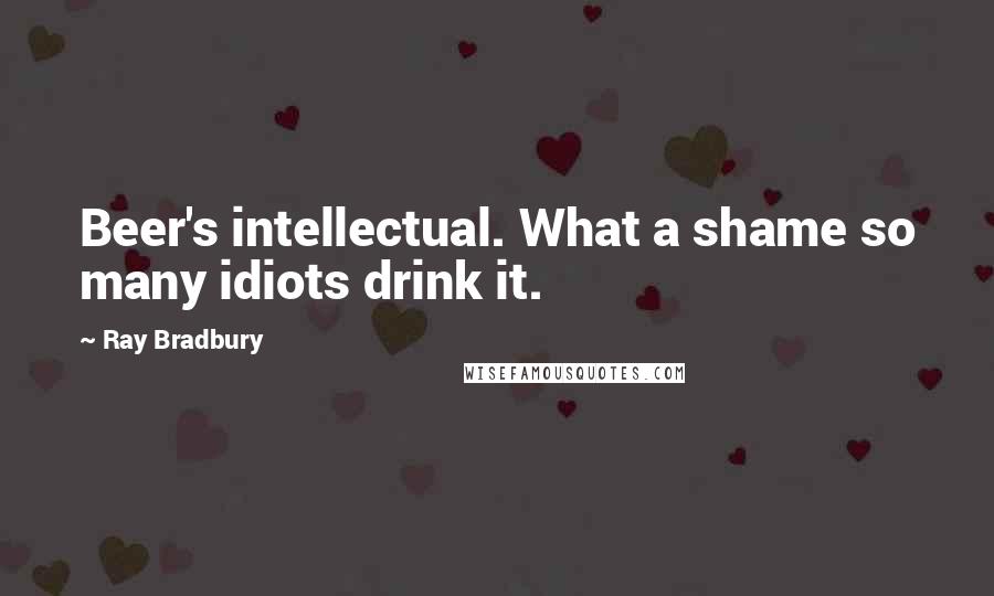 Ray Bradbury Quotes: Beer's intellectual. What a shame so many idiots drink it.
