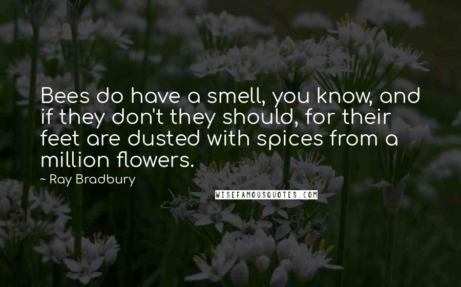 Ray Bradbury Quotes: Bees do have a smell, you know, and if they don't they should, for their feet are dusted with spices from a million flowers.