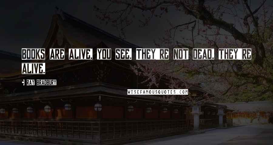 Ray Bradbury Quotes: Books are alive, you see. They're not dead, they're alive.