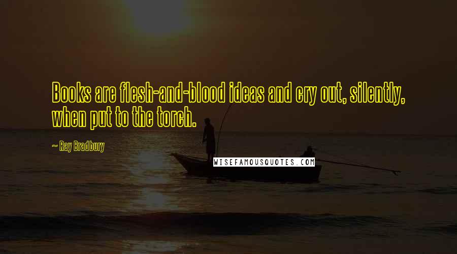 Ray Bradbury Quotes: Books are flesh-and-blood ideas and cry out, silently, when put to the torch.