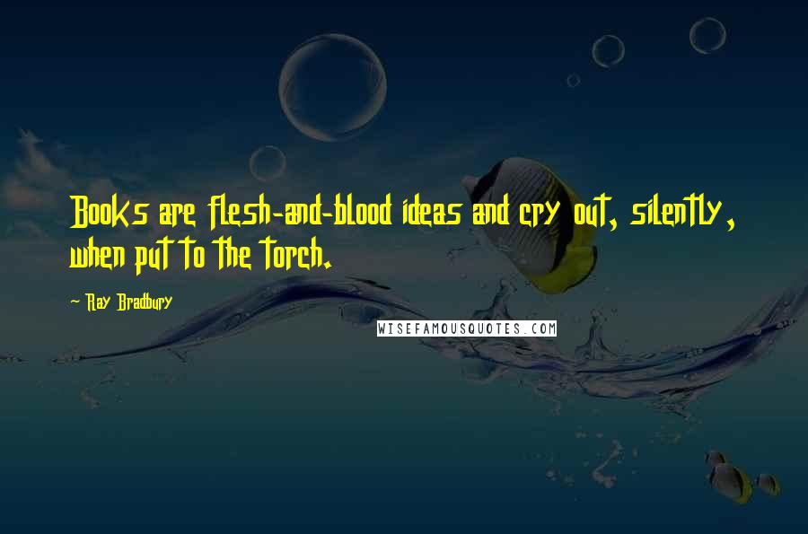 Ray Bradbury Quotes: Books are flesh-and-blood ideas and cry out, silently, when put to the torch.