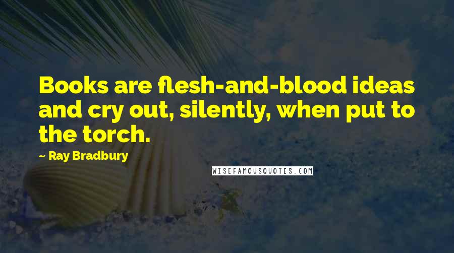 Ray Bradbury Quotes: Books are flesh-and-blood ideas and cry out, silently, when put to the torch.
