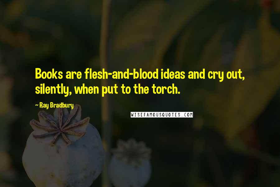 Ray Bradbury Quotes: Books are flesh-and-blood ideas and cry out, silently, when put to the torch.