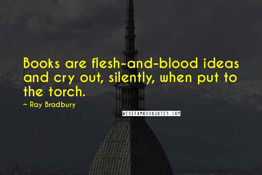 Ray Bradbury Quotes: Books are flesh-and-blood ideas and cry out, silently, when put to the torch.