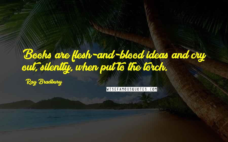Ray Bradbury Quotes: Books are flesh-and-blood ideas and cry out, silently, when put to the torch.