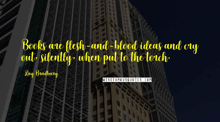 Ray Bradbury Quotes: Books are flesh-and-blood ideas and cry out, silently, when put to the torch.
