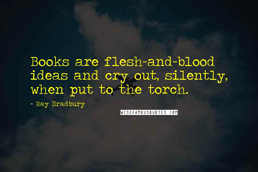 Ray Bradbury Quotes: Books are flesh-and-blood ideas and cry out, silently, when put to the torch.