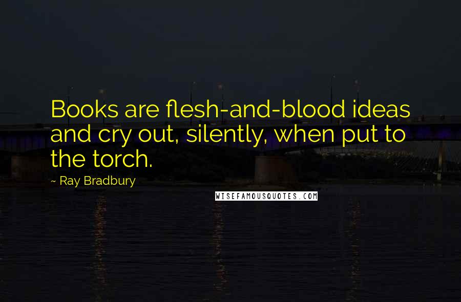 Ray Bradbury Quotes: Books are flesh-and-blood ideas and cry out, silently, when put to the torch.
