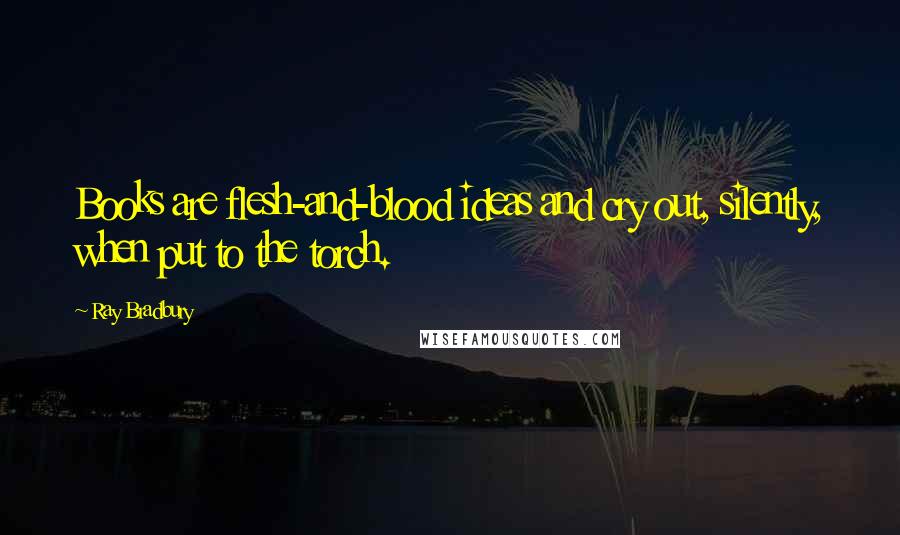 Ray Bradbury Quotes: Books are flesh-and-blood ideas and cry out, silently, when put to the torch.