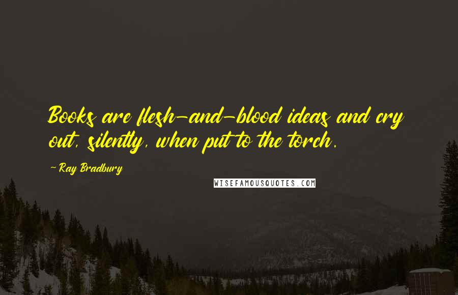 Ray Bradbury Quotes: Books are flesh-and-blood ideas and cry out, silently, when put to the torch.