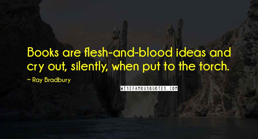 Ray Bradbury Quotes: Books are flesh-and-blood ideas and cry out, silently, when put to the torch.