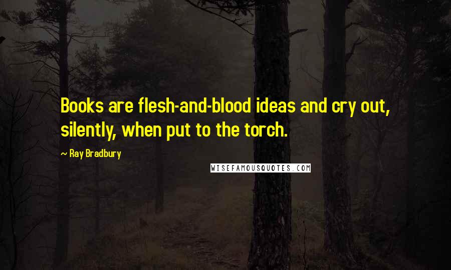 Ray Bradbury Quotes: Books are flesh-and-blood ideas and cry out, silently, when put to the torch.