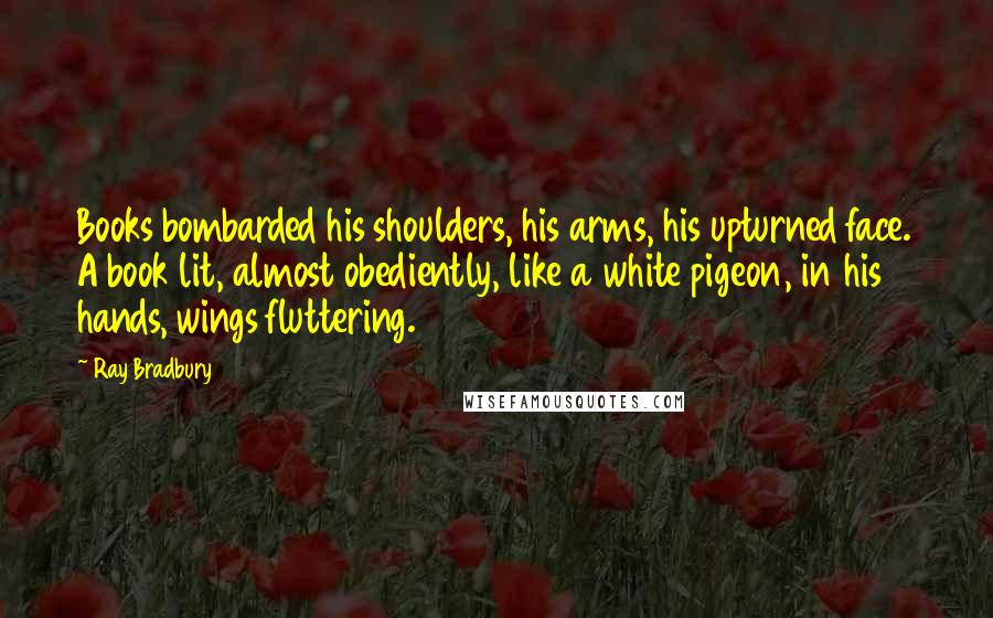 Ray Bradbury Quotes: Books bombarded his shoulders, his arms, his upturned face. A book lit, almost obediently, like a white pigeon, in his hands, wings fluttering.