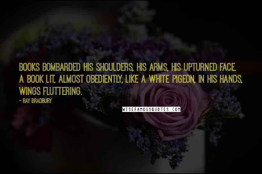 Ray Bradbury Quotes: Books bombarded his shoulders, his arms, his upturned face. A book lit, almost obediently, like a white pigeon, in his hands, wings fluttering.