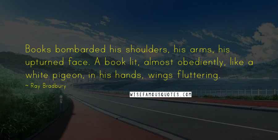 Ray Bradbury Quotes: Books bombarded his shoulders, his arms, his upturned face. A book lit, almost obediently, like a white pigeon, in his hands, wings fluttering.