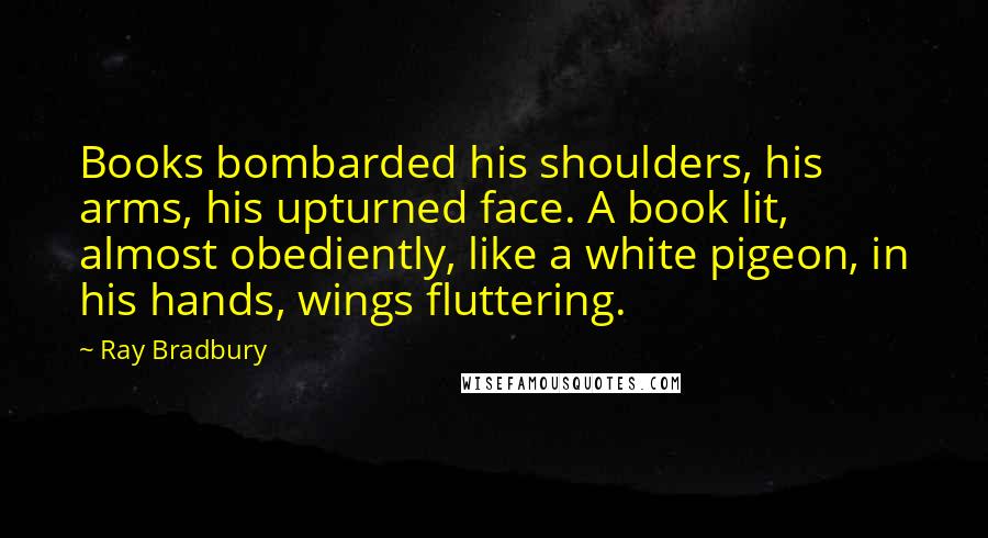 Ray Bradbury Quotes: Books bombarded his shoulders, his arms, his upturned face. A book lit, almost obediently, like a white pigeon, in his hands, wings fluttering.