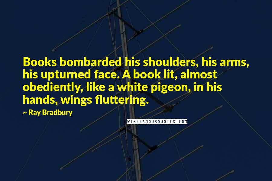 Ray Bradbury Quotes: Books bombarded his shoulders, his arms, his upturned face. A book lit, almost obediently, like a white pigeon, in his hands, wings fluttering.