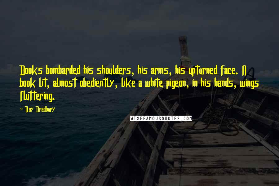 Ray Bradbury Quotes: Books bombarded his shoulders, his arms, his upturned face. A book lit, almost obediently, like a white pigeon, in his hands, wings fluttering.