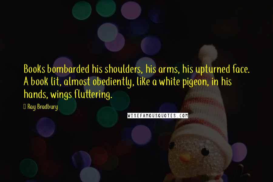 Ray Bradbury Quotes: Books bombarded his shoulders, his arms, his upturned face. A book lit, almost obediently, like a white pigeon, in his hands, wings fluttering.