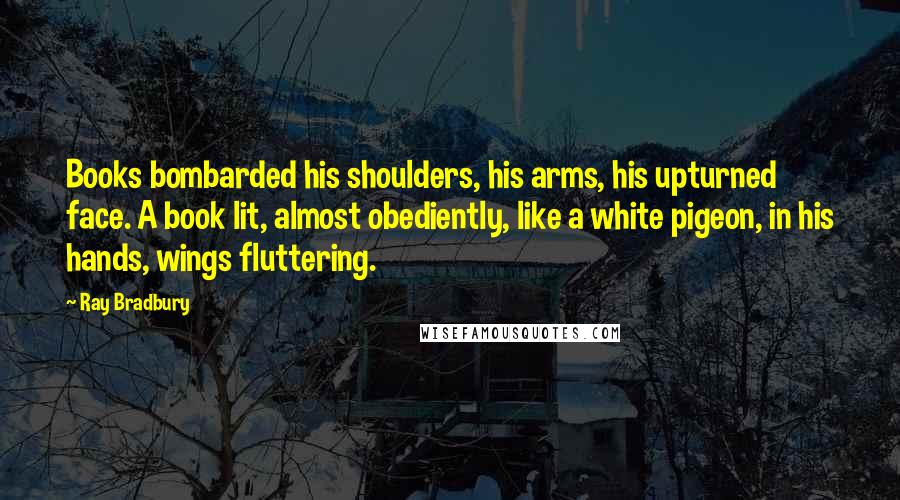 Ray Bradbury Quotes: Books bombarded his shoulders, his arms, his upturned face. A book lit, almost obediently, like a white pigeon, in his hands, wings fluttering.
