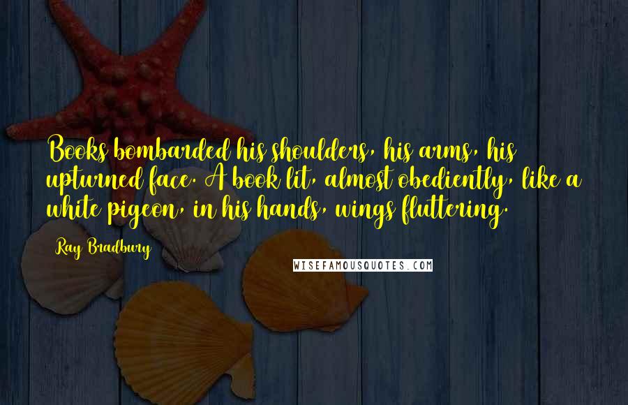 Ray Bradbury Quotes: Books bombarded his shoulders, his arms, his upturned face. A book lit, almost obediently, like a white pigeon, in his hands, wings fluttering.