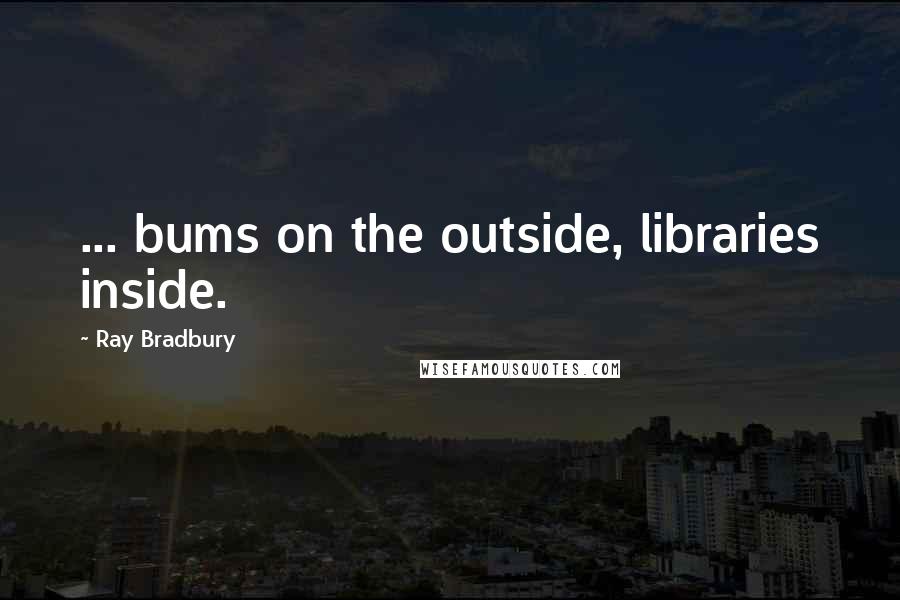 Ray Bradbury Quotes: ... bums on the outside, libraries inside.