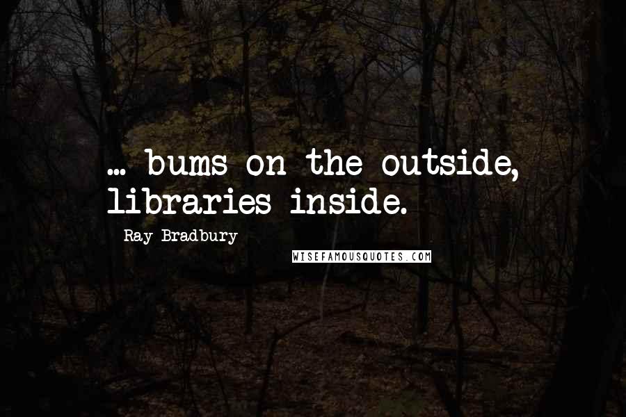 Ray Bradbury Quotes: ... bums on the outside, libraries inside.