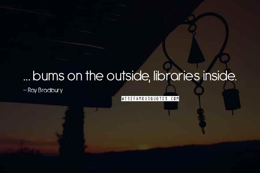 Ray Bradbury Quotes: ... bums on the outside, libraries inside.