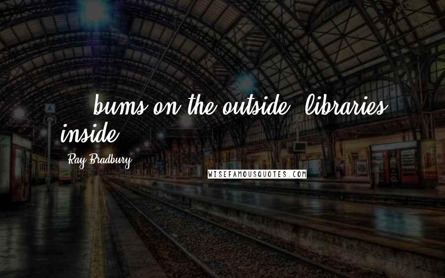 Ray Bradbury Quotes: ... bums on the outside, libraries inside.