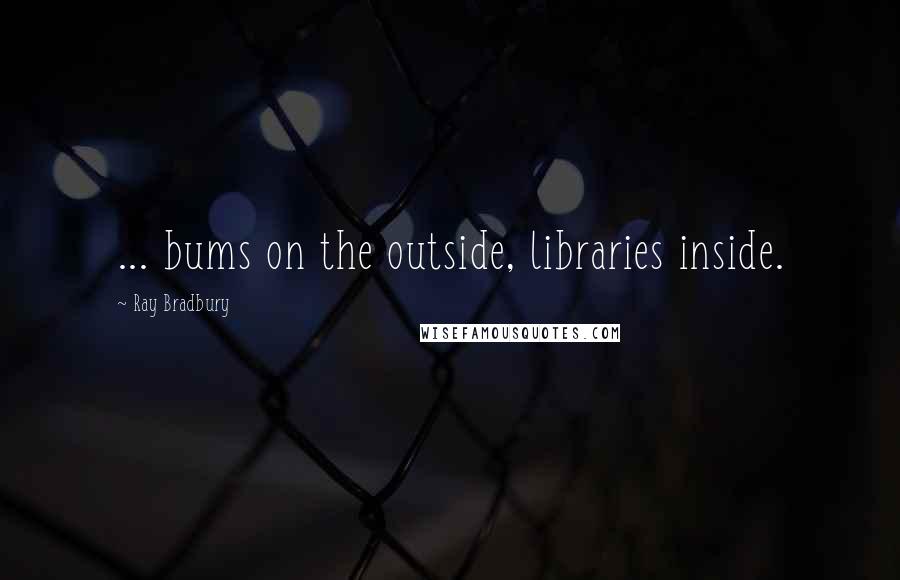 Ray Bradbury Quotes: ... bums on the outside, libraries inside.