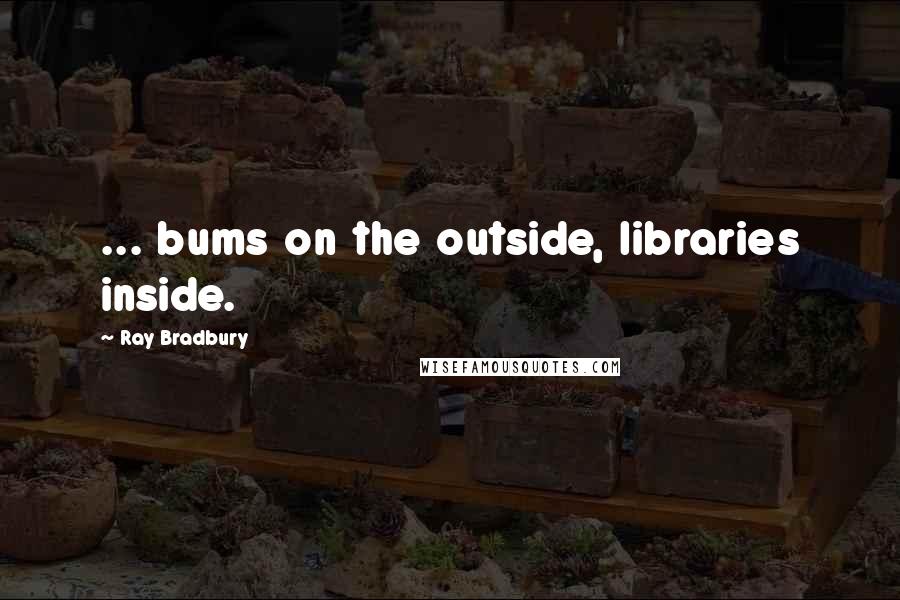 Ray Bradbury Quotes: ... bums on the outside, libraries inside.