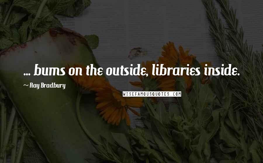 Ray Bradbury Quotes: ... bums on the outside, libraries inside.