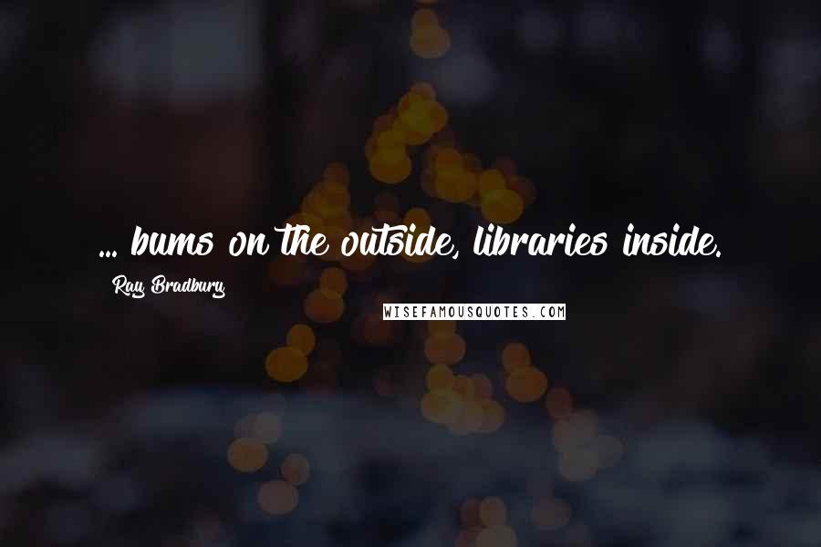 Ray Bradbury Quotes: ... bums on the outside, libraries inside.