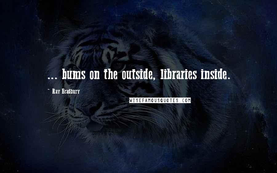 Ray Bradbury Quotes: ... bums on the outside, libraries inside.