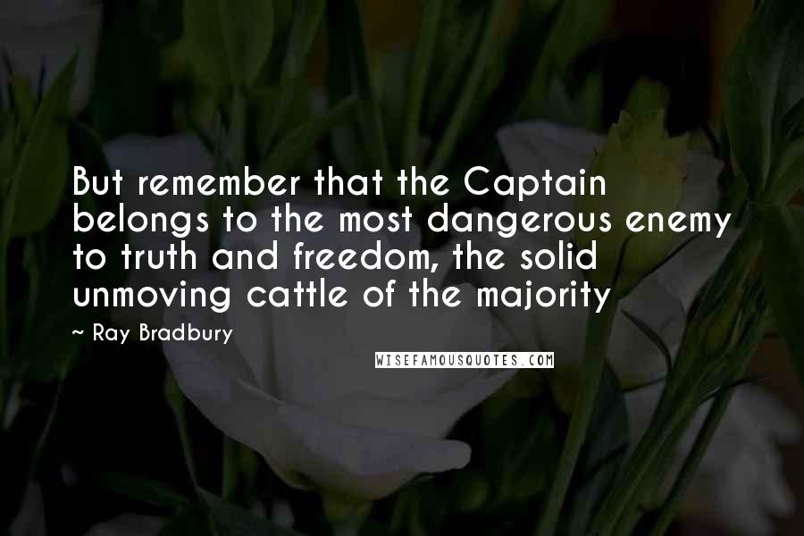 Ray Bradbury Quotes: But remember that the Captain belongs to the most dangerous enemy to truth and freedom, the solid unmoving cattle of the majority