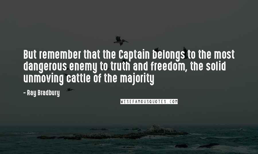 Ray Bradbury Quotes: But remember that the Captain belongs to the most dangerous enemy to truth and freedom, the solid unmoving cattle of the majority