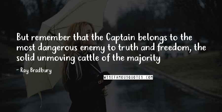 Ray Bradbury Quotes: But remember that the Captain belongs to the most dangerous enemy to truth and freedom, the solid unmoving cattle of the majority