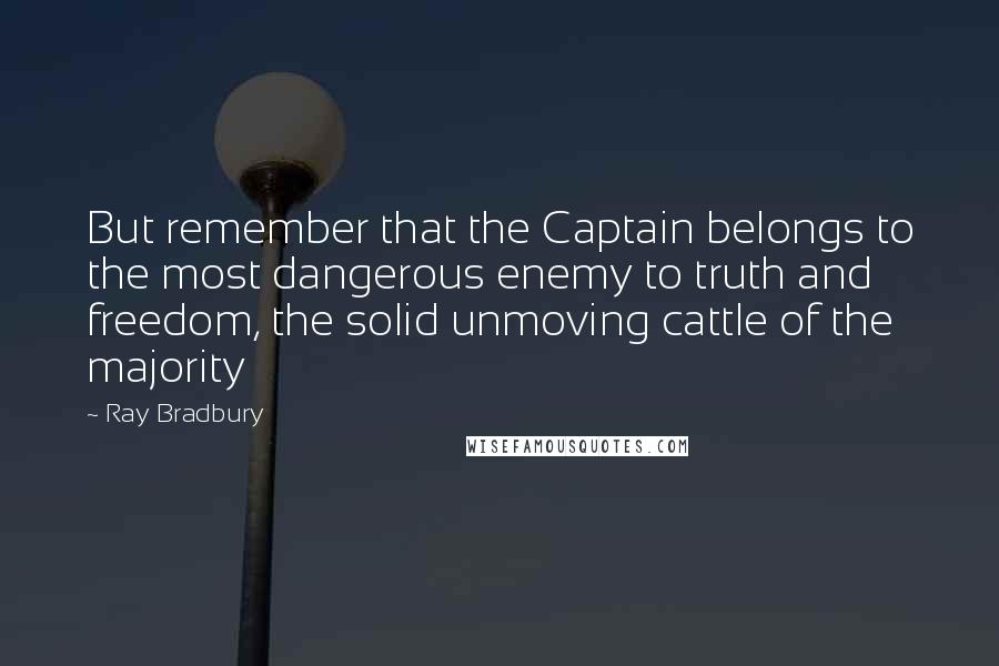 Ray Bradbury Quotes: But remember that the Captain belongs to the most dangerous enemy to truth and freedom, the solid unmoving cattle of the majority