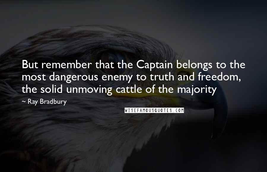 Ray Bradbury Quotes: But remember that the Captain belongs to the most dangerous enemy to truth and freedom, the solid unmoving cattle of the majority