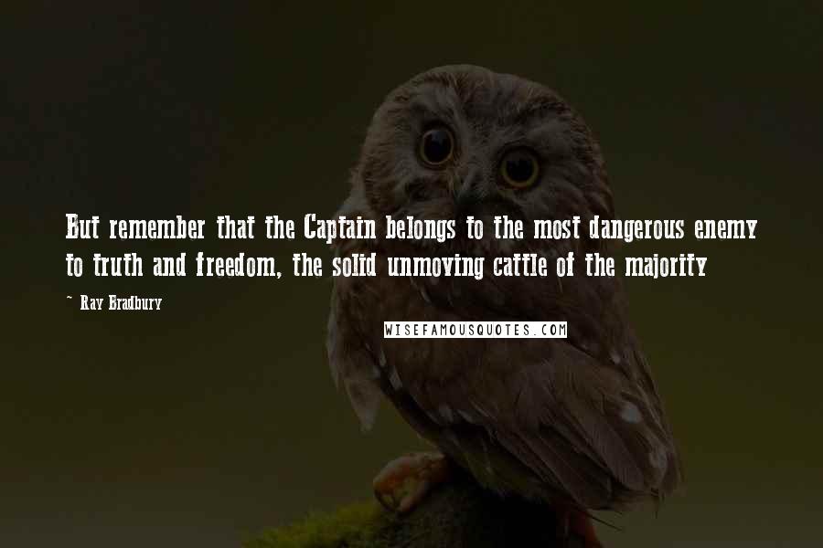 Ray Bradbury Quotes: But remember that the Captain belongs to the most dangerous enemy to truth and freedom, the solid unmoving cattle of the majority