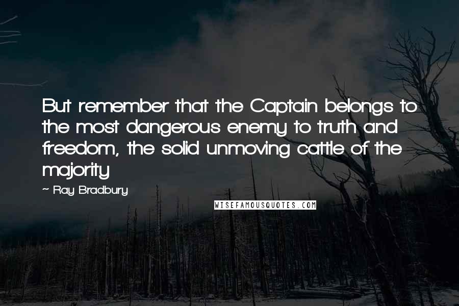 Ray Bradbury Quotes: But remember that the Captain belongs to the most dangerous enemy to truth and freedom, the solid unmoving cattle of the majority