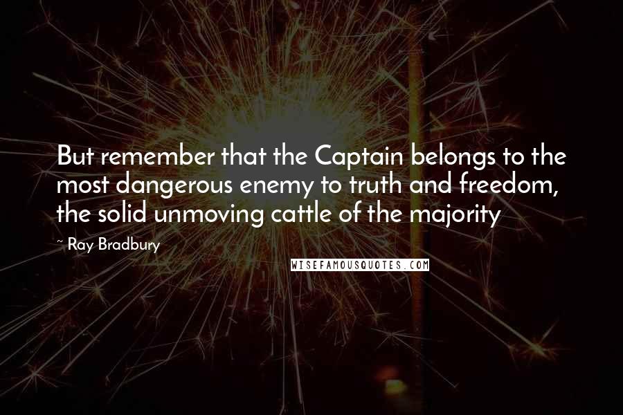 Ray Bradbury Quotes: But remember that the Captain belongs to the most dangerous enemy to truth and freedom, the solid unmoving cattle of the majority