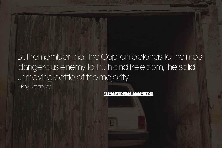 Ray Bradbury Quotes: But remember that the Captain belongs to the most dangerous enemy to truth and freedom, the solid unmoving cattle of the majority