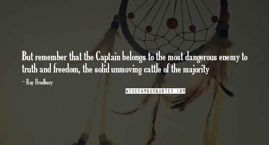Ray Bradbury Quotes: But remember that the Captain belongs to the most dangerous enemy to truth and freedom, the solid unmoving cattle of the majority