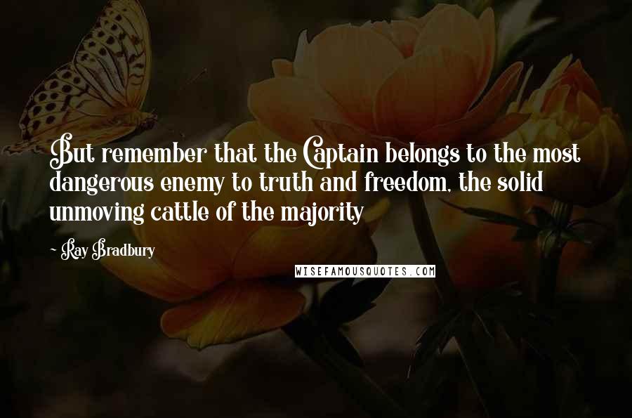 Ray Bradbury Quotes: But remember that the Captain belongs to the most dangerous enemy to truth and freedom, the solid unmoving cattle of the majority