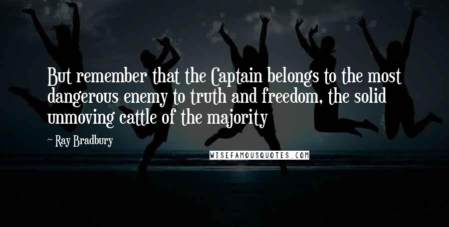 Ray Bradbury Quotes: But remember that the Captain belongs to the most dangerous enemy to truth and freedom, the solid unmoving cattle of the majority