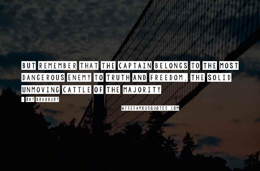 Ray Bradbury Quotes: But remember that the Captain belongs to the most dangerous enemy to truth and freedom, the solid unmoving cattle of the majority