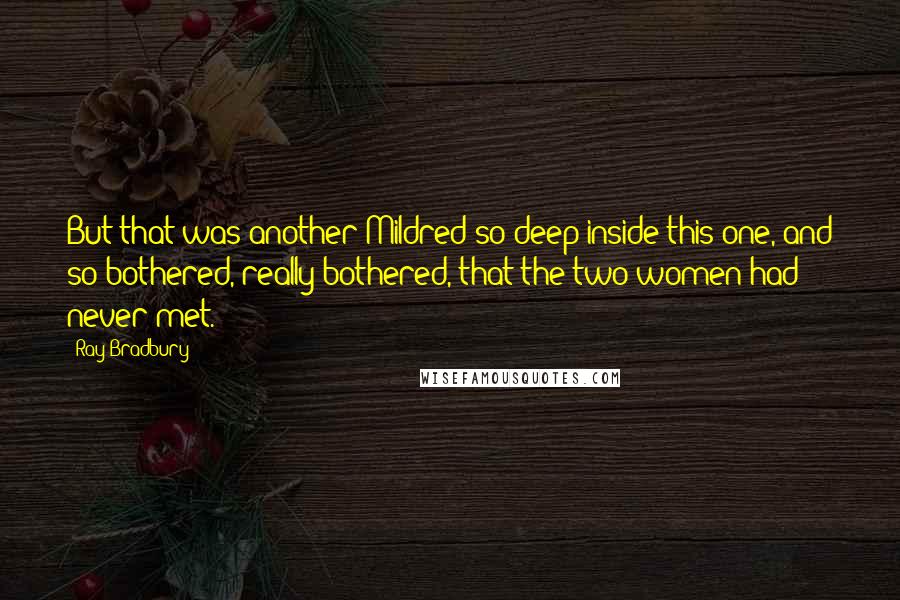Ray Bradbury Quotes: But that was another Mildred so deep inside this one, and so bothered, really bothered, that the two women had never met.